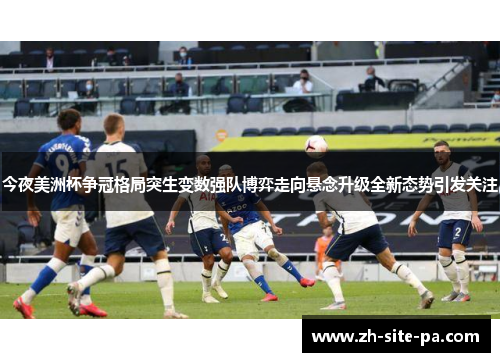 今夜美洲杯争冠格局突生变数强队博弈走向悬念升级全新态势引发关注