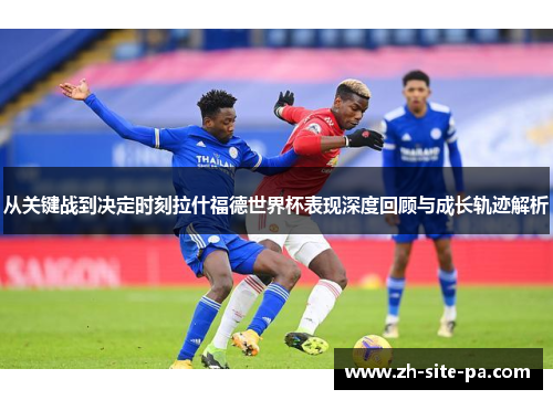 从关键战到决定时刻拉什福德世界杯表现深度回顾与成长轨迹解析
