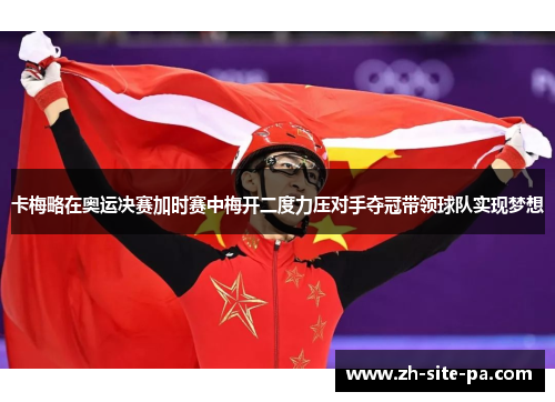 卡梅略在奥运决赛加时赛中梅开二度力压对手夺冠带领球队实现梦想