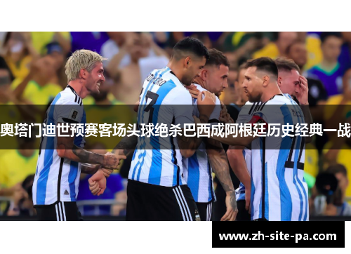 奥塔门迪世预赛客场头球绝杀巴西成阿根廷历史经典一战 奥塔门迪世预赛客场头球绝杀巴西成阿根廷历史经典一战