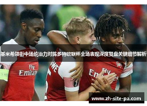 基米希领衔中场统治力对阵多特欧联杯全场表现深度复盘关键细节解析