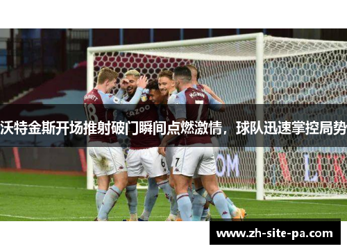 沃特金斯开场推射破门瞬间点燃激情,球队迅速掌控局势 沃特金斯开场推射破门瞬间点燃激情,球队迅速掌控局势