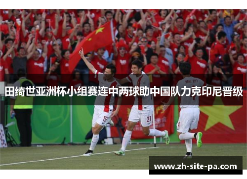 田绮世亚洲杯小组赛连中两球助中国队力克印尼晋级 田绮世亚洲杯小组赛连中两球助中国队力克印尼晋级