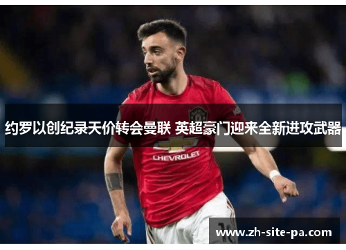 约罗以创纪录天价转会曼联 英超豪门迎来全新进攻武器 约罗以创纪录天价转会曼联 英超豪门迎来全新进攻武器