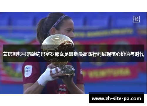 艾塔娜邦马蒂续约巴塞罗那女足跻身最高薪行列展现核心价值与时代 艾塔娜邦马蒂续约巴塞罗那女足跻身最高薪行列展现核心价值与时代