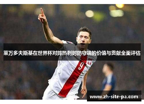 莱万多夫斯基在世界杯对阵热刺时防守端的价值与贡献全面评估 莱万多夫斯基在世界杯对阵热刺时防守端的价值与贡献全面评估