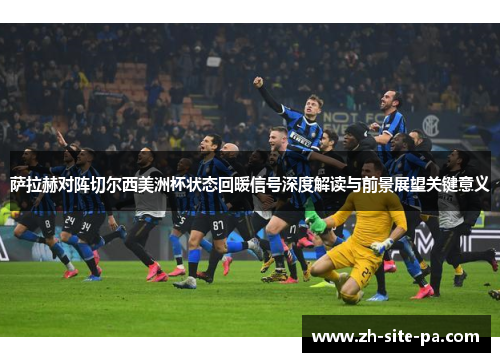 萨拉赫对阵切尔西美洲杯状态回暖信号深度解读与前景展望关键意义