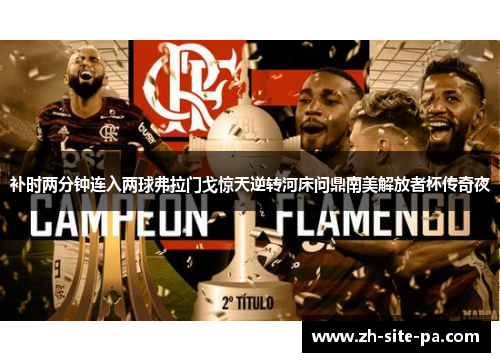 补时两分钟连入两球弗拉门戈惊天逆转河床问鼎南美解放者杯传奇夜 补时两分钟连入两球弗拉门戈惊天逆转河床问鼎南美解放者杯传奇夜