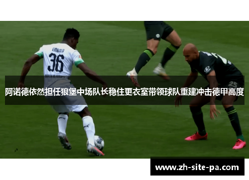 阿诺德依然担任狼堡中场队长稳住更衣室带领球队重建冲击德甲高度