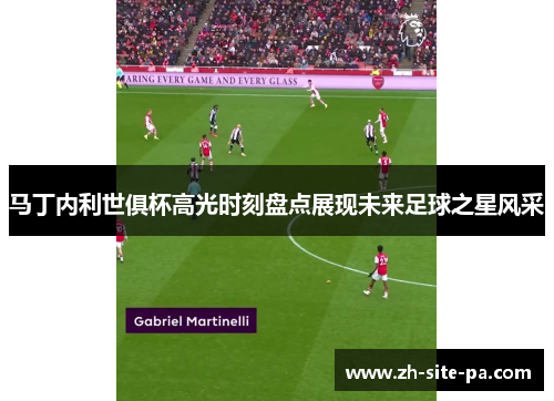 马丁内利世俱杯高光时刻盘点展现未来足球之星风采