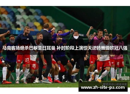 马竞客场绝杀巴黎圣日耳曼 补时阶段上演惊天逆转晋级欧冠八强