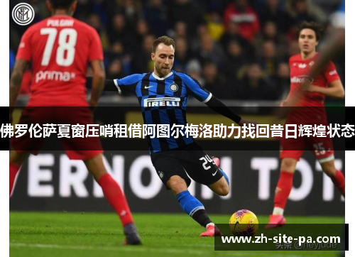 佛罗伦萨夏窗压哨租借阿图尔梅洛助力找回昔日辉煌状态