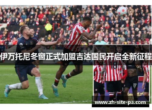 伊万托尼冬窗正式加盟吉达国民开启全新征程