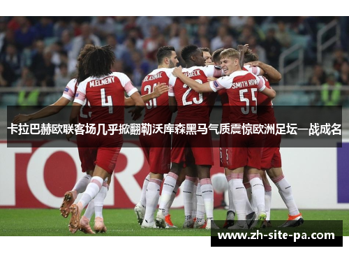 卡拉巴赫欧联客场几乎掀翻勒沃库森黑马气质震惊欧洲足坛一战成名
