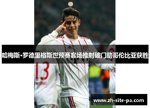 哈梅斯·罗德里格斯世预赛客场推射破门助哥伦比亚获胜