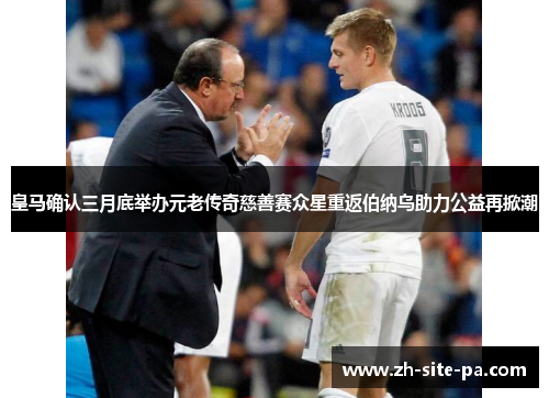 皇马确认三月底举办元老传奇慈善赛众星重返伯纳乌助力公益再掀潮 皇马确认三月底举办元老传奇慈善赛众星重返伯纳乌助力公益再掀潮