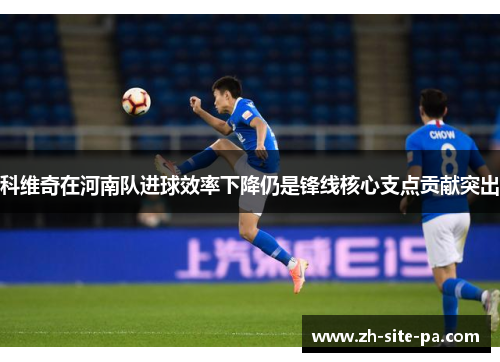 科维奇在河南队进球效率下降仍是锋线核心支点贡献突出 科维奇在河南队进球效率下降仍是锋线核心支点贡献突出
