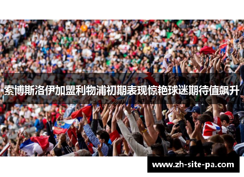 索博斯洛伊加盟利物浦初期表现惊艳球迷期待值飙升