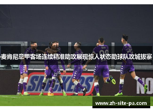 麦肯尼意甲客场连续精准助攻展现惊人状态助球队攻城拔寨