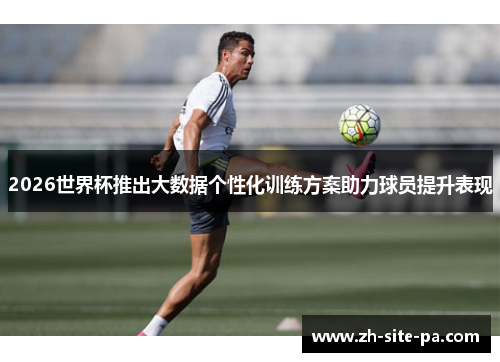 2026世界杯推出大数据个性化训练方案助力球员提升表现 2026世界杯推出大数据个性化训练方案助力球员提升表现