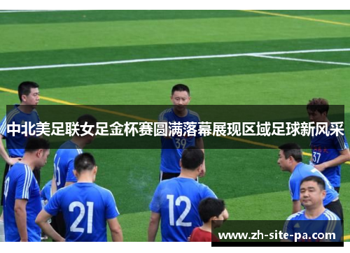 中北美足联女足金杯赛圆满落幕展现区域足球新风采 中北美足联女足金杯赛圆满落幕展现区域足球新风采