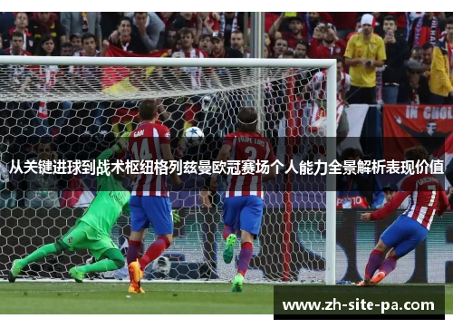 从关键进球到战术枢纽格列兹曼欧冠赛场个人能力全景解析表现价值 从关键进球到战术枢纽格列兹曼欧冠赛场个人能力全景解析表现价值