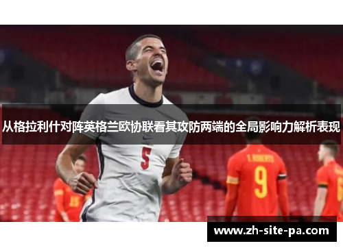 从格拉利什对阵英格兰欧协联看其攻防两端的全局影响力解析表现 从格拉利什对阵英格兰欧协联看其攻防两端的全局影响力解析表现