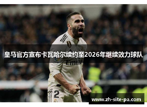 皇马官方宣布卡瓦哈尔续约至2026年继续效力球队