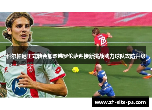 科尔帕尼正式转会加盟佛罗伦萨迎接新挑战助力球队攻防升级