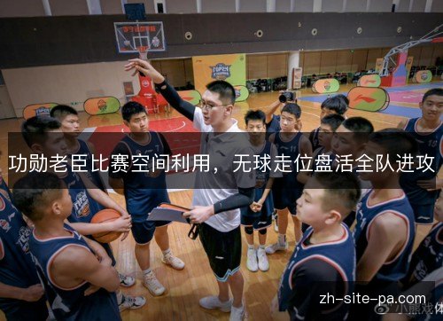功勋老臣比赛空间利用,无球走位盘活全队进攻 功勋老臣比赛空间利用,无球走位盘活全队进攻