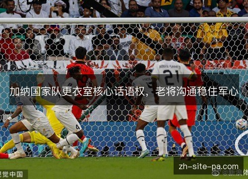 加纳国家队更衣室核心话语权，老将沟通稳住军心