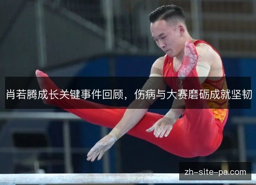 肖若腾成长关键事件回顾，伤病与大赛磨砺成就坚韧